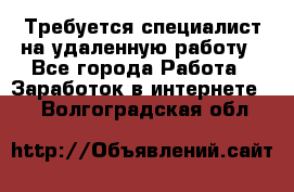 Требуется специалист на удаленную работу - Все города Работа » Заработок в интернете   . Волгоградская обл.